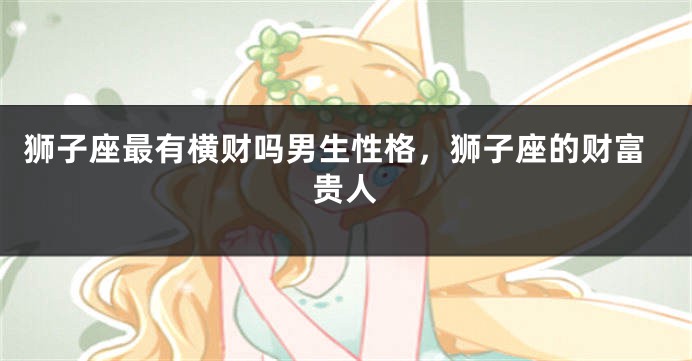 狮子座最有横财吗男生性格，狮子座的财富贵人