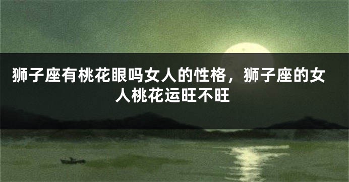 狮子座有桃花眼吗女人的性格，狮子座的女人桃花运旺不旺