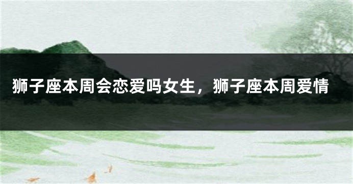狮子座本周会恋爱吗女生，狮子座本周爱情