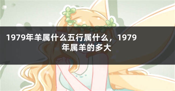 1979年羊属什么五行属什么，1979年属羊的多大