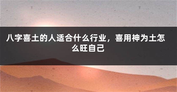 八字喜土的人适合什么行业，喜用神为土怎么旺自己