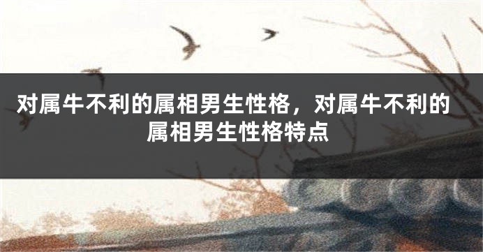 对属牛不利的属相男生性格，对属牛不利的属相男生性格特点