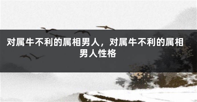 对属牛不利的属相男人，对属牛不利的属相男人性格