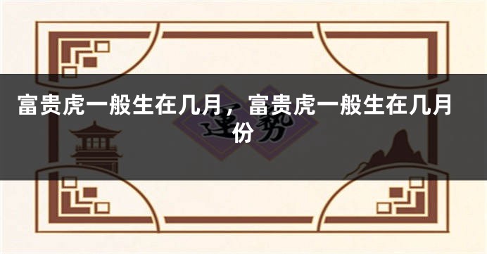 富贵虎一般生在几月，富贵虎一般生在几月份