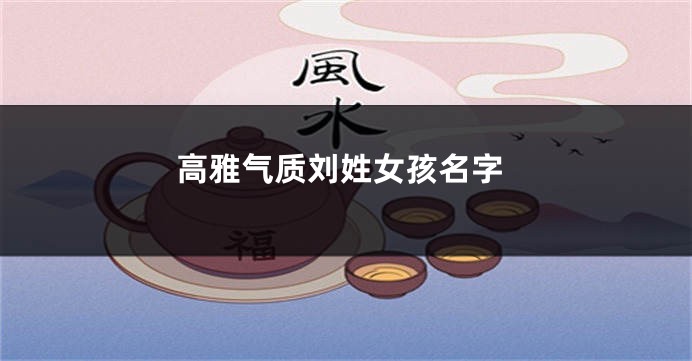 高雅气质刘姓女孩名字