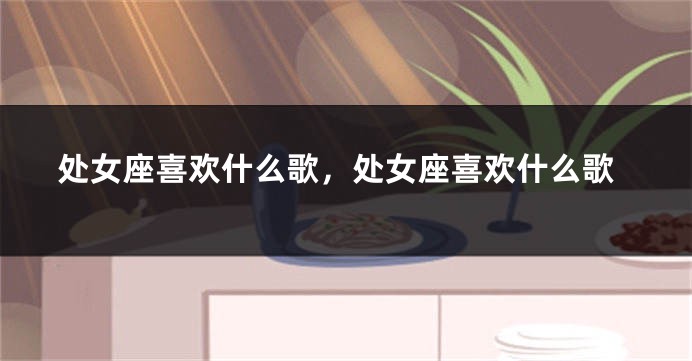 处女座喜欢什么歌，处女座喜欢什么歌