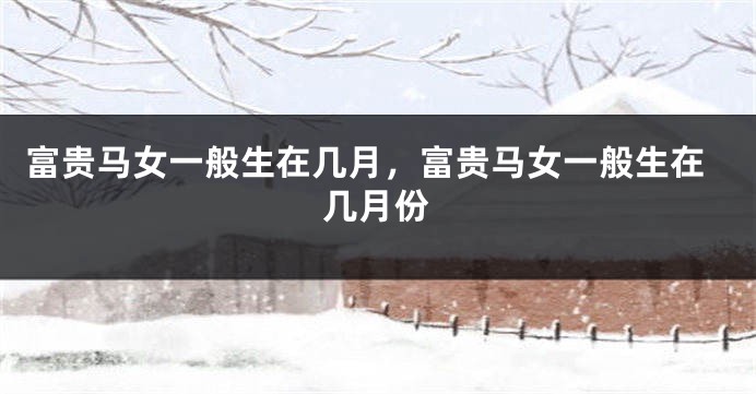 富贵马女一般生在几月，富贵马女一般生在几月份