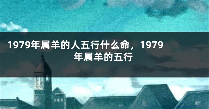 1979年属羊的人五行什么命，1979年属羊的五行