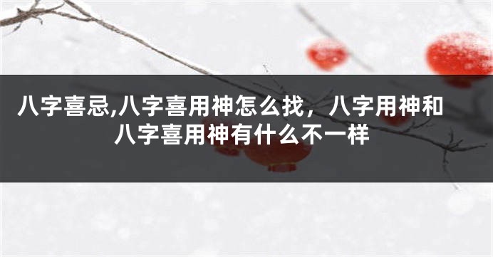 八字喜忌,八字喜用神怎么找，八字用神和八字喜用神有什么不一样