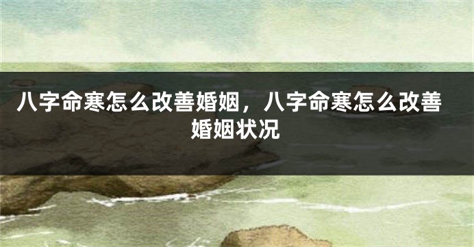八字命寒怎么改善婚姻，八字命寒怎么改善婚姻状况