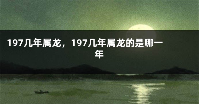 197几年属龙，197几年属龙的是哪一年