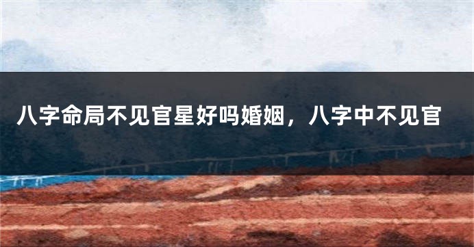 八字命局不见官星好吗婚姻，八字中不见官