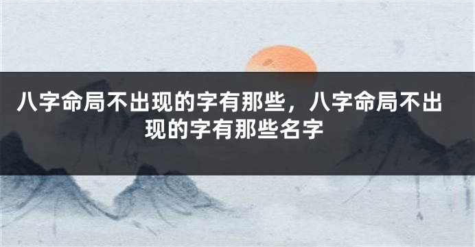 八字命局不出现的字有那些，八字命局不出现的字有那些名字