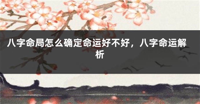 八字命局怎么确定命运好不好，八字命运解析
