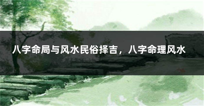 八字命局与风水民俗择吉，八字命理风水