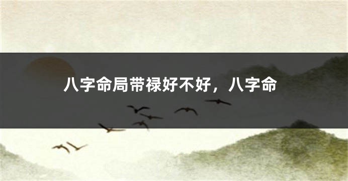 八字命局带禄好不好，八字命