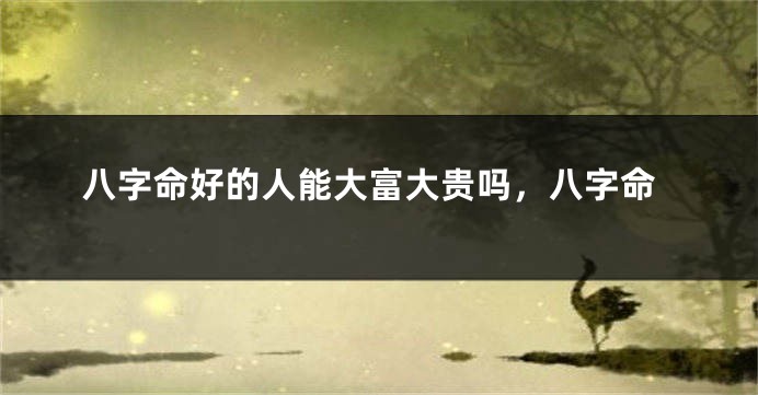 八字命好的人能大富大贵吗，八字命