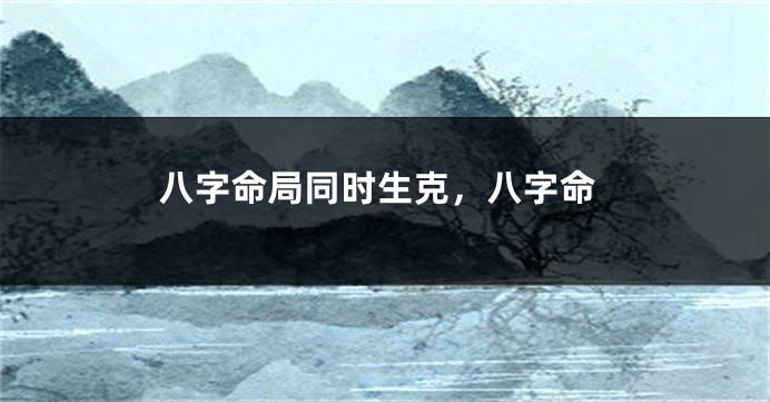 八字命局同时生克，八字命