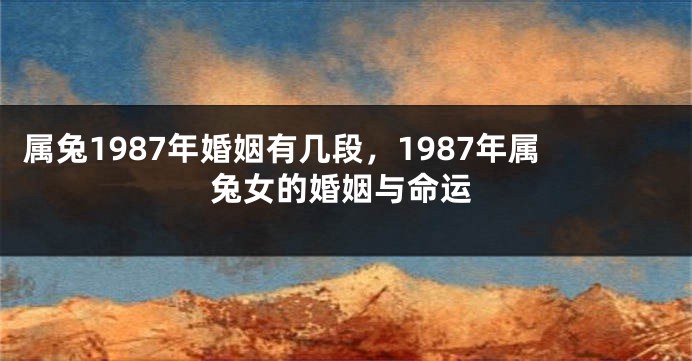 属兔1987年婚姻有几段，1987年属兔女的婚姻与命运