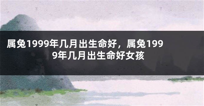 属兔1999年几月出生命好，属兔1999年几月出生命好女孩