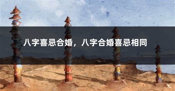 八字喜忌合婚，八字合婚喜忌相同