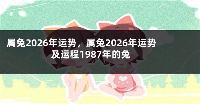 属兔2026年运势，属兔2026年运势及运程1987年的兔