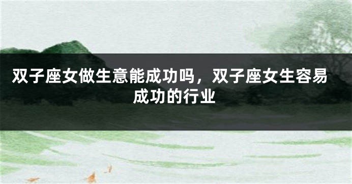 双子座女做生意能成功吗，双子座女生容易成功的行业