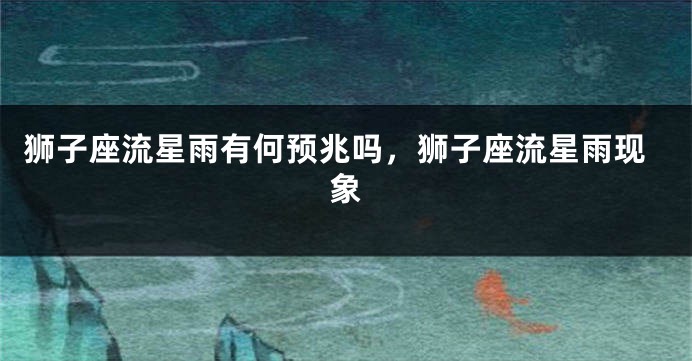 狮子座流星雨有何预兆吗，狮子座流星雨现象