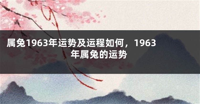 属兔1963年运势及运程如何，1963年属兔的运势