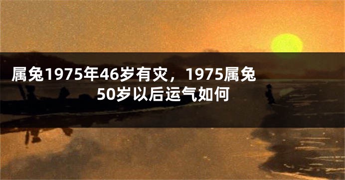 属兔1975年46岁有灾，1975属兔50岁以后运气如何