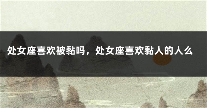 处女座喜欢被黏吗，处女座喜欢黏人的人么