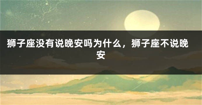 狮子座没有说晚安吗为什么，狮子座不说晚安