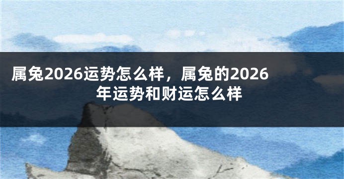 属兔2026运势怎么样，属兔的2026年运势和财运怎么样
