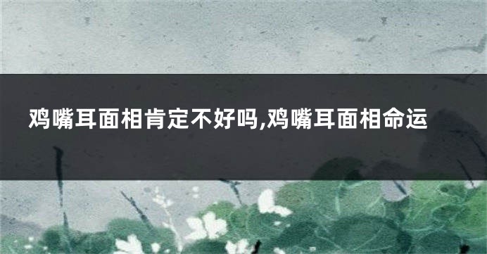 鸡嘴耳面相肯定不好吗,鸡嘴耳面相命运