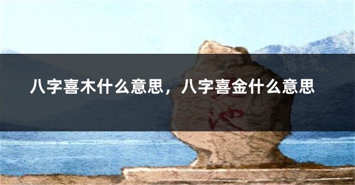 八字喜木什么意思，八字喜金什么意思