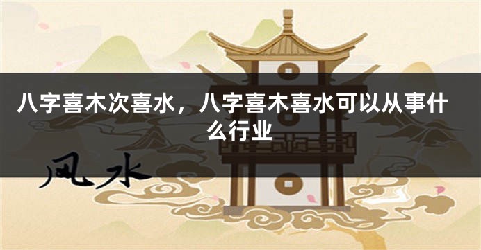 八字喜木次喜水,八字喜木喜水可以从事什么行业