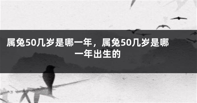 属兔50几岁是哪一年，属兔50几岁是哪一年出生的