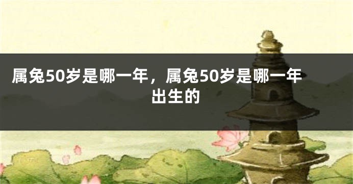 属兔50岁是哪一年，属兔50岁是哪一年出生的