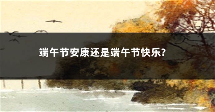 端午节安康还是端午节快乐?