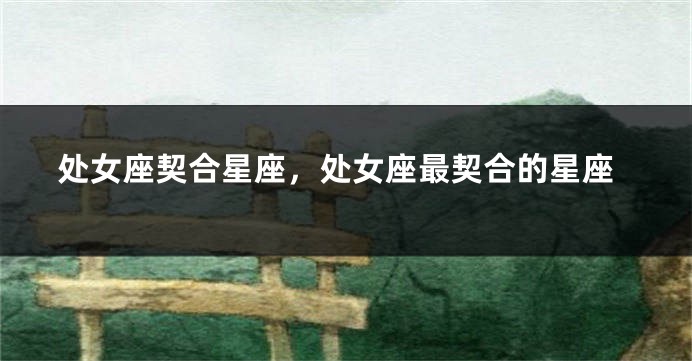 处女座契合星座，处女座最契合的星座