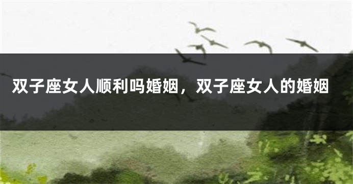 双子座女人顺利吗婚姻，双子座女人的婚姻