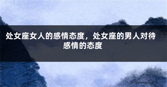 处女座女人的感情态度，处女座的男人对待感情的态度