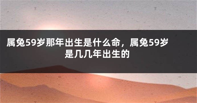 属兔59岁那年出生是什么命，属兔59岁是几几年出生的
