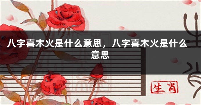 八字喜木火是什么意思，八字喜木火是什么意思