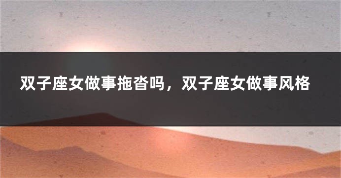 双子座女做事拖沓吗，双子座女做事风格