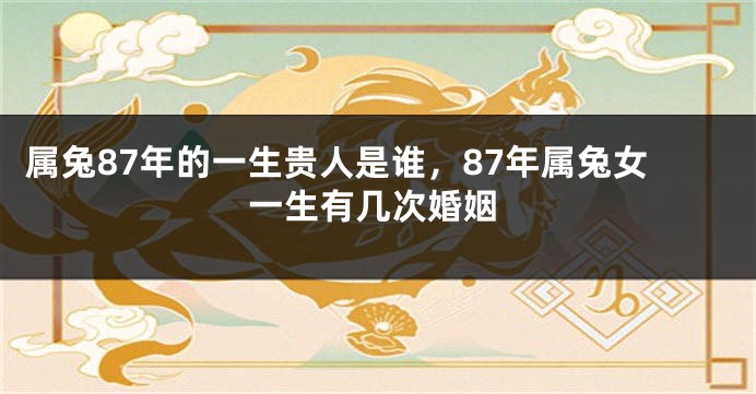 属兔87年的一生贵人是谁，87年属兔女一生有几次婚姻
