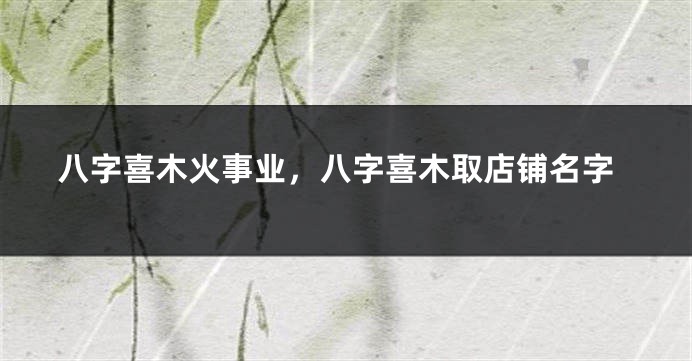八字喜木火事业，八字喜木取店铺名字