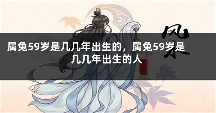 属兔59岁是几几年出生的，属兔59岁是几几年出生的人