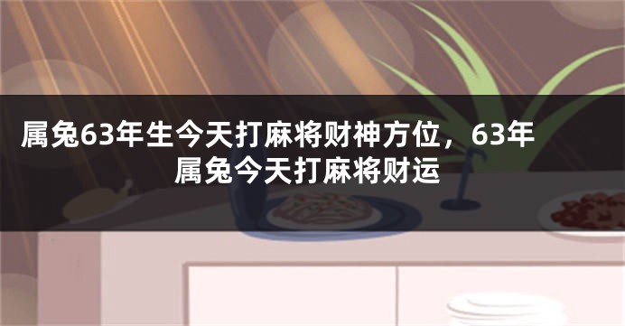 属兔63年生今天打麻将财神方位，63年属兔今天打麻将财运