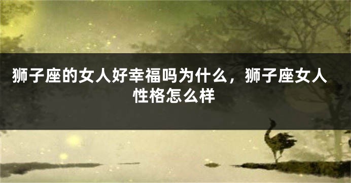 狮子座的女人好幸福吗为什么，狮子座女人性格怎么样